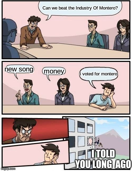 Boardroom Meeting Suggestion | Can we beat the Industry Of Montero? new song; money; i voted for montero; I TOLD YOU LONG  AGO | image tagged in memes,boardroom meeting suggestion | made w/ Imgflip meme maker