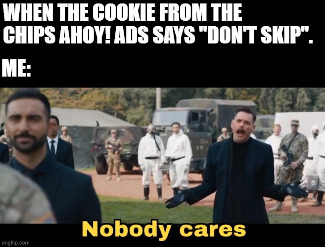 yeah nobody really cares | WHEN THE COOKIE FROM THE CHIPS AHOY! ADS SAYS "DON'T SKIP". ME: | image tagged in sonic nobody cares,chips ahoy ads | made w/ Imgflip meme maker