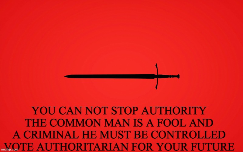 part of my propaganda campaign | YOU CAN NOT STOP AUTHORITY THE COMMON MAN IS A FOOL AND A CRIMINAL HE MUST BE CONTROLLED
VOTE AUTHORITARIAN FOR YOUR FUTURE | made w/ Imgflip meme maker