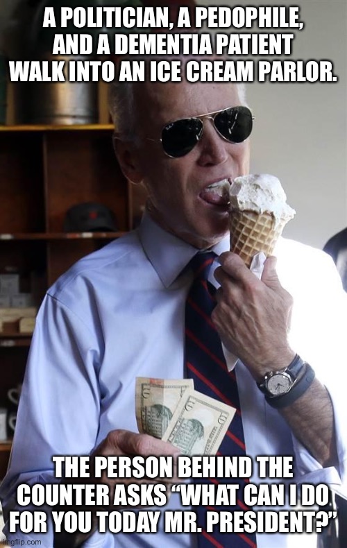 Updated for auto correct. |  A POLITICIAN, A PEDOPHILE, AND A DEMENTIA PATIENT WALK INTO AN ICE CREAM PARLOR. THE PERSON BEHIND THE COUNTER ASKS “WHAT CAN I DO FOR YOU TODAY MR. PRESIDENT?” | image tagged in joe biden ice cream and cash | made w/ Imgflip meme maker