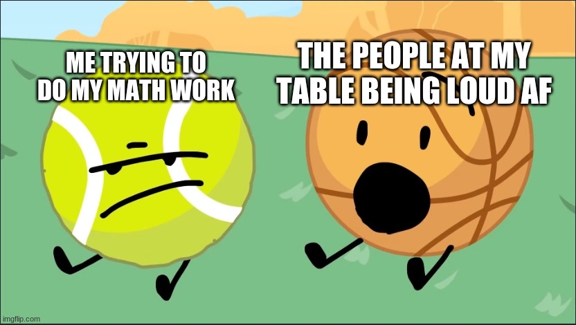 i want to snap their necks so badly | THE PEOPLE AT MY TABLE BEING LOUD AF; ME TRYING TO DO MY MATH WORK | image tagged in tennis ball and basketball | made w/ Imgflip meme maker
