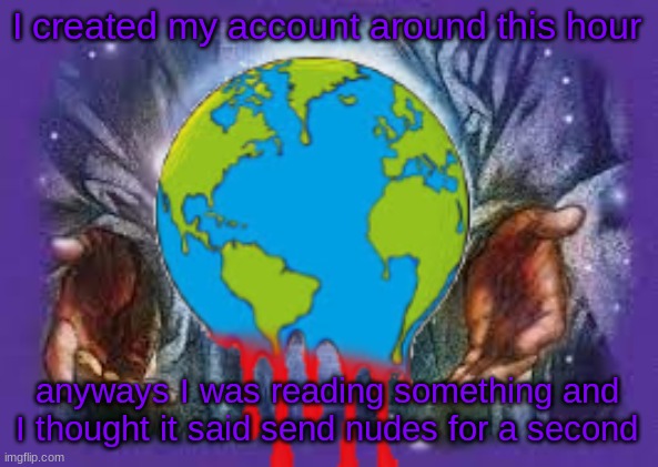 I created my account around this hour; anyways I was reading something and I thought it said send nudes for a second | image tagged in temp | made w/ Imgflip meme maker