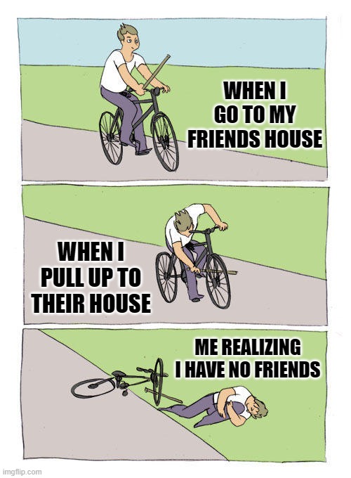 Bike Fall | WHEN I GO TO MY FRIENDS HOUSE; WHEN I PULL UP TO THEIR HOUSE; ME REALIZING I HAVE NO FRIENDS | image tagged in memes,bike fall | made w/ Imgflip meme maker