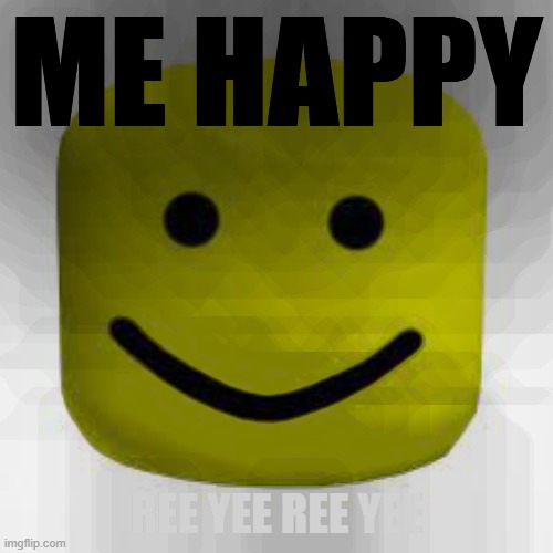 Not really a meme, but still funny | ME HAPPY; REE YEE REE YEE | image tagged in funny,roblox noob,happy | made w/ Imgflip meme maker
