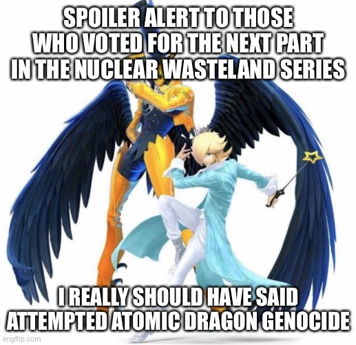 SPOILER ALERT TO THOSE WHO VOTED FOR THE NEXT PART IN THE NUCLEAR WASTELAND SERIES; I REALLY SHOULD HAVE SAID ATTEMPTED ATOMIC DRAGON GENOCIDE | made w/ Imgflip meme maker