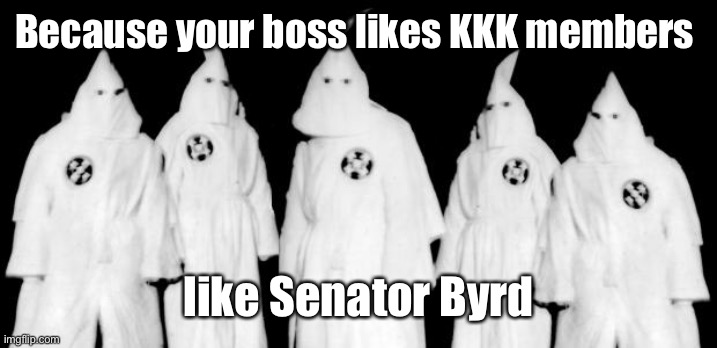 kkk | Because your boss likes KKK members like Senator Byrd | image tagged in kkk | made w/ Imgflip meme maker
