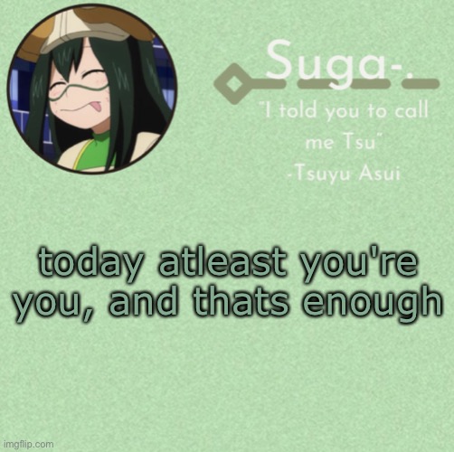 : D | today atleast you're you, and thats enough | image tagged in asui t e m p | made w/ Imgflip meme maker