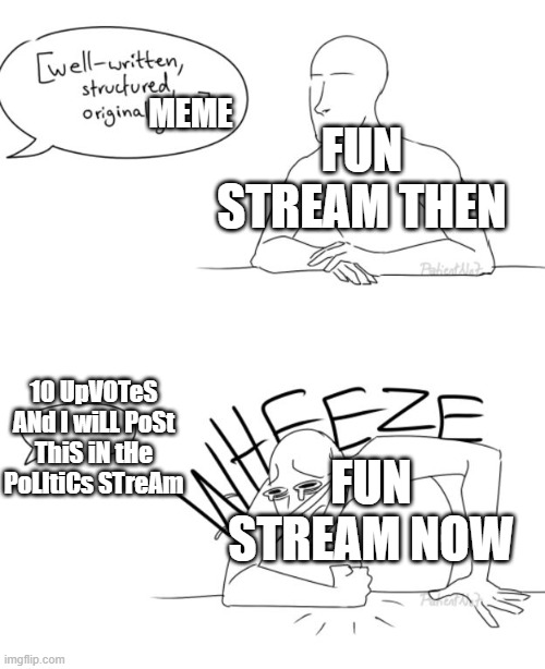 stop doing this | FUN STREAM THEN; MEME; 10 UpVOTeS ANd I wiLL PoSt ThiS iN tHe PoLItiCs STreAm; FUN STREAM NOW | image tagged in wheeze | made w/ Imgflip meme maker