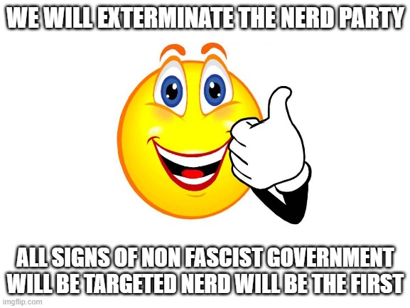 only fascism will prevail | WE WILL EXTERMINATE THE NERD PARTY; ALL SIGNS OF NON FASCIST GOVERNMENT WILL BE TARGETED NERD WILL BE THE FIRST | made w/ Imgflip meme maker