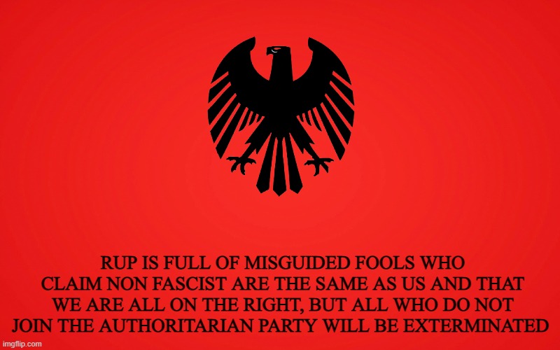 more propaganda | RUP IS FULL OF MISGUIDED FOOLS WHO CLAIM NON FASCIST ARE THE SAME AS US AND THAT WE ARE ALL ON THE RIGHT, BUT ALL WHO DO NOT JOIN THE AUTHORITARIAN PARTY WILL BE EXTERMINATED | made w/ Imgflip meme maker