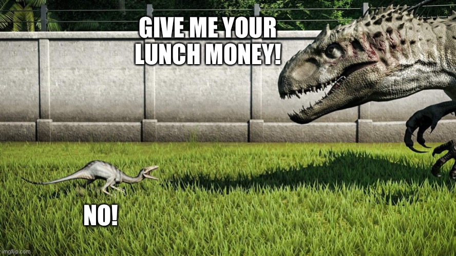 Jurassic World Bully Vs Anyone |  GIVE ME YOUR LUNCH MONEY! NO! | image tagged in jurassic world big vs small,jurassic world | made w/ Imgflip meme maker