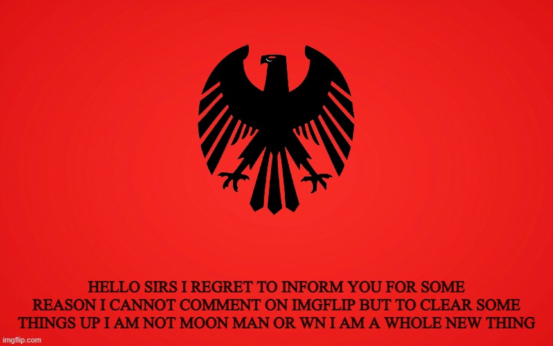 the authoritarian partys official statement on some of the allegations of my identity | HELLO SIRS I REGRET TO INFORM YOU FOR SOME REASON I CANNOT COMMENT ON IMGFLIP BUT TO CLEAR SOME THINGS UP I AM NOT MOON MAN OR WN I AM A WHOLE NEW THING | made w/ Imgflip meme maker