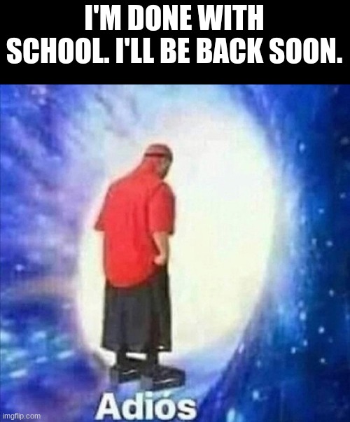Adios | I'M DONE WITH SCHOOL. I'LL BE BACK SOON. | image tagged in adios | made w/ Imgflip meme maker