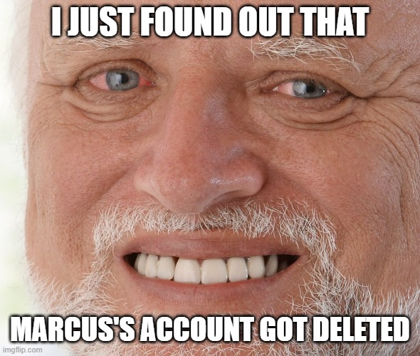 pain | I JUST FOUND OUT THAT; MARCUS'S ACCOUNT GOT DELETED | image tagged in hide the pain harold | made w/ Imgflip meme maker