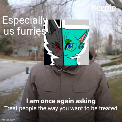 UwU | Especially us furries; Treat people the way you want to be treated | image tagged in memes,bernie i am once again asking for your support,furry | made w/ Imgflip meme maker