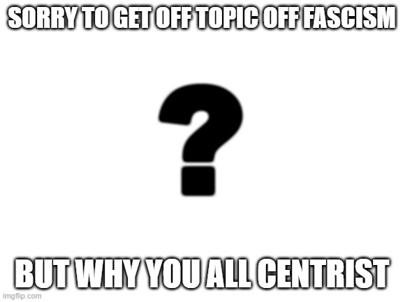 Blank White Template | SORRY TO GET OFF TOPIC OFF FASCISM; ? BUT WHY YOU ALL CENTRIST | image tagged in blank white template | made w/ Imgflip meme maker