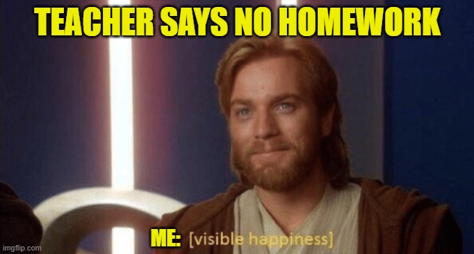 no homework | TEACHER SAYS NO HOMEWORK; ME: | image tagged in visible happiness | made w/ Imgflip meme maker
