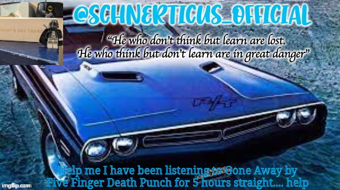 Schnerticus temp 2 | Help me I have been listening to Gone Away by Five Finger Death Punch for 5 hours straight.... help | image tagged in schnerticus temp 2 | made w/ Imgflip meme maker