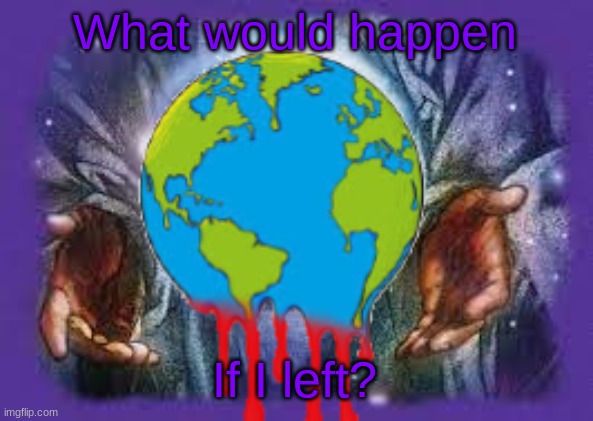 What would happen; If I left? | image tagged in temp | made w/ Imgflip meme maker