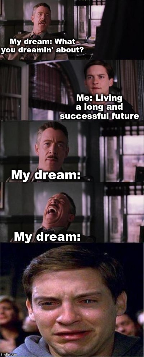 My dreams be like: | My dream: What you dreamin' about? Me: Living a long and successful future; My dream:; My dream: | image tagged in memes,peter parker cry | made w/ Imgflip meme maker