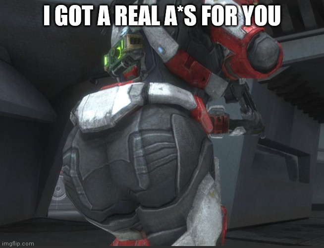 I GOT A REAL A*S FOR YOU | image tagged in halo reach is thicc | made w/ Imgflip meme maker