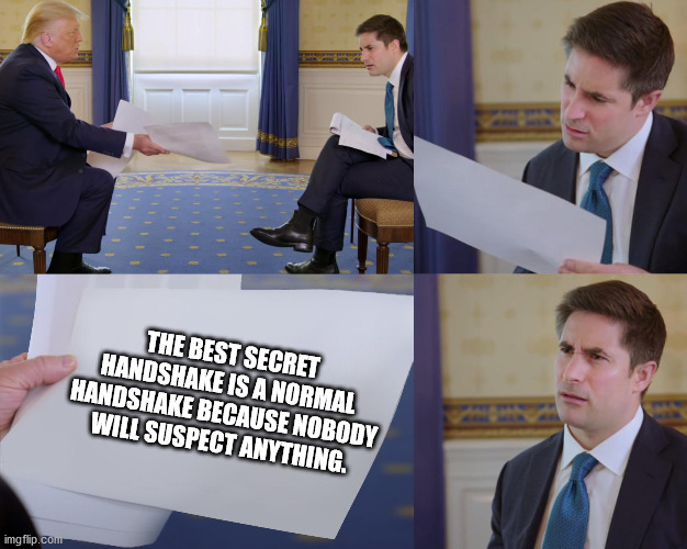 Trump interview | THE BEST SECRET HANDSHAKE IS A NORMAL HANDSHAKE BECAUSE NOBODY WILL SUSPECT ANYTHING. | image tagged in trump interview | made w/ Imgflip meme maker