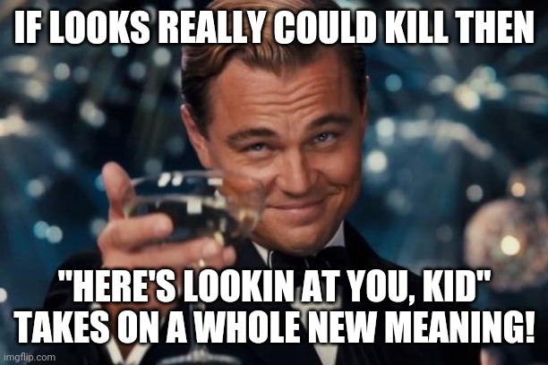 If looks could kill | IF LOOKS REALLY COULD KILL THEN; "HERE'S LOOKIN AT YOU, KID" TAKES ON A WHOLE NEW MEANING! | image tagged in memes,leonardo dicaprio cheers | made w/ Imgflip meme maker