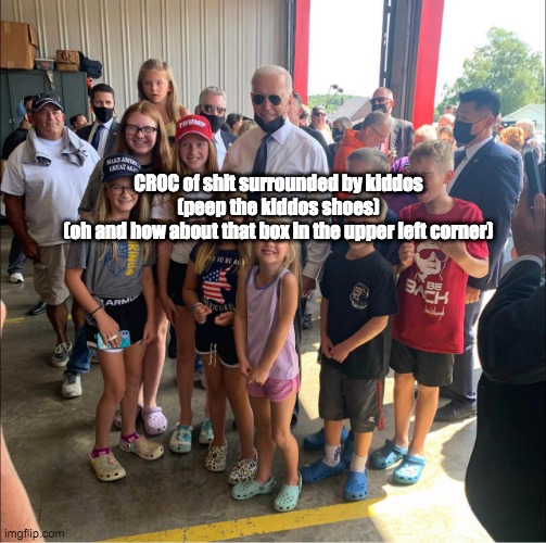 croc of shit - rohb/rupe | CROC of shit surrounded by kiddos
(peep the kiddos shoes)
(oh and how about that box in the upper left corner) | image tagged in crocs,joe pedo,joe biden | made w/ Imgflip meme maker
