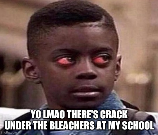 High | YO LMAO THERE'S CRACK UNDER THE BLEACHERS AT MY SCHOOL | image tagged in high kid | made w/ Imgflip meme maker