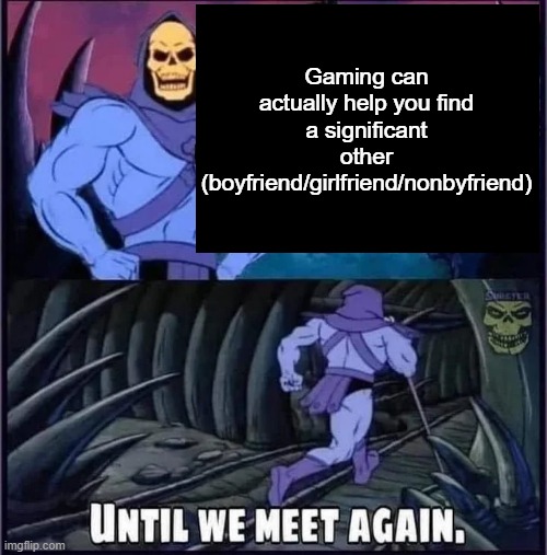 Until we meet again. | Gaming can actually help you find a significant other (boyfriend/girlfriend/nonbyfriend) | image tagged in until we meet again | made w/ Imgflip meme maker