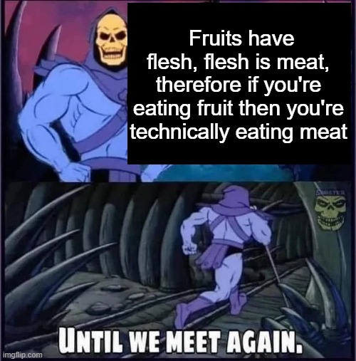 Until we meet again. | Fruits have flesh, flesh is meat, therefore if you're eating fruit then you're technically eating meat | image tagged in until we meet again | made w/ Imgflip meme maker