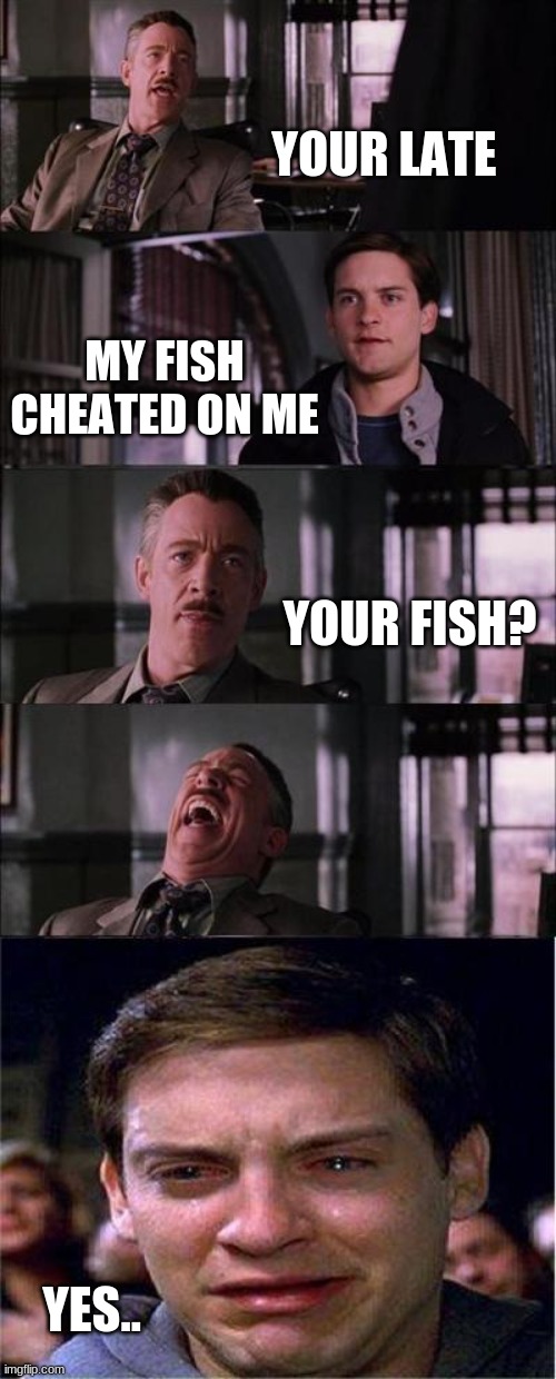 Peter Parker Cry | YOUR LATE; MY FISH CHEATED ON ME; YOUR FISH? YES.. | image tagged in memes,peter parker cry | made w/ Imgflip meme maker