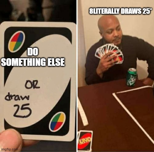 accidntally left the * as an 8, but too lazy to go back | 8LITERALLY DRAWS 25*; DO SOMETHING ELSE | image tagged in uno or draw 25 | made w/ Imgflip meme maker