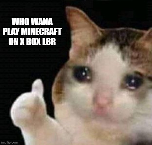 like 9:00 | WHO WANA PLAY MINECRAFT ON X BOX L8R | image tagged in sad me thumbs up | made w/ Imgflip meme maker