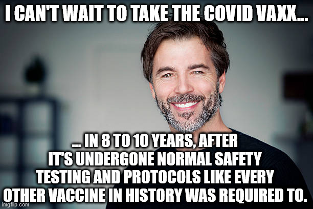 Why are pro-vaxxers so stupid? | I CAN'T WAIT TO TAKE THE COVID VAXX... ... IN 8 TO 10 YEARS, AFTER IT'S UNDERGONE NORMAL SAFETY TESTING AND PROTOCOLS LIKE EVERY OTHER VACCINE IN HISTORY WAS REQUIRED TO. | image tagged in smiling man | made w/ Imgflip meme maker