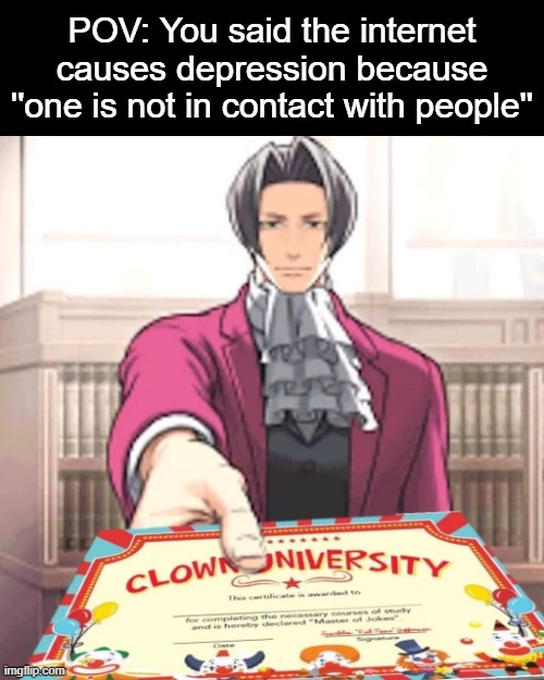 Clown university certificate | POV: You said the internet causes depression because ''one is not in contact with people'' | image tagged in clown university certificate | made w/ Imgflip meme maker