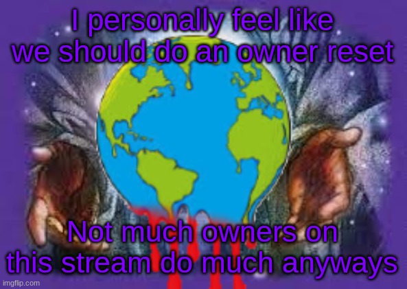 I personally feel like we should do an owner reset; Not much owners on this stream do much anyways | image tagged in temp | made w/ Imgflip meme maker