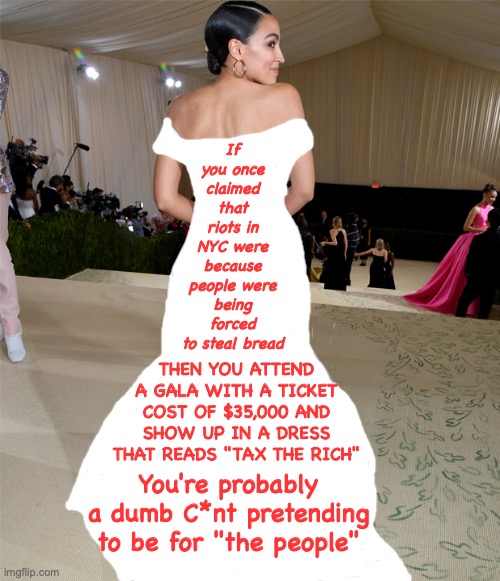 Tax the rich | If you once claimed that riots in NYC were because people were being forced to steal bread; THEN YOU ATTEND A GALA WITH A TICKET COST OF $35,000 AND SHOW UP IN A DRESS THAT READS "TAX THE RICH"; You're probably a dumb C*nt pretending to be for "the people" | image tagged in aoc,sandy cortez | made w/ Imgflip meme maker