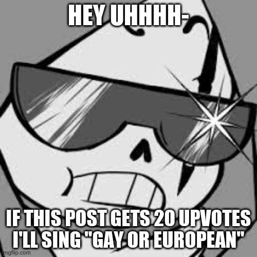the whole thing- (hurry up and bury this post please) | HEY UHHHH-; IF THIS POST GETS 20 UPVOTES I'LL SING "GAY OR EUROPEAN" | image tagged in epik | made w/ Imgflip meme maker
