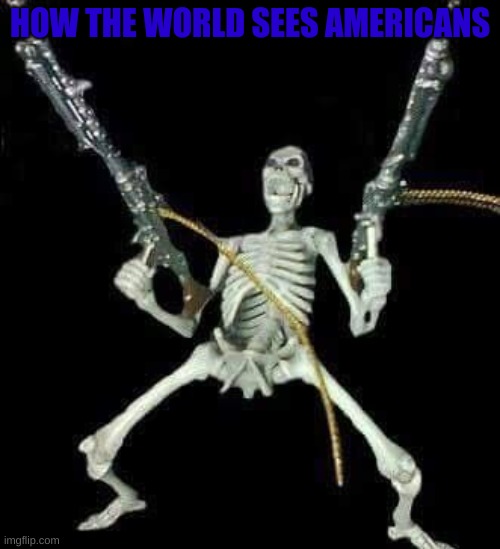 skeleton with guns meme | HOW THE WORLD SEES AMERICANS | image tagged in skeleton with guns meme | made w/ Imgflip meme maker
