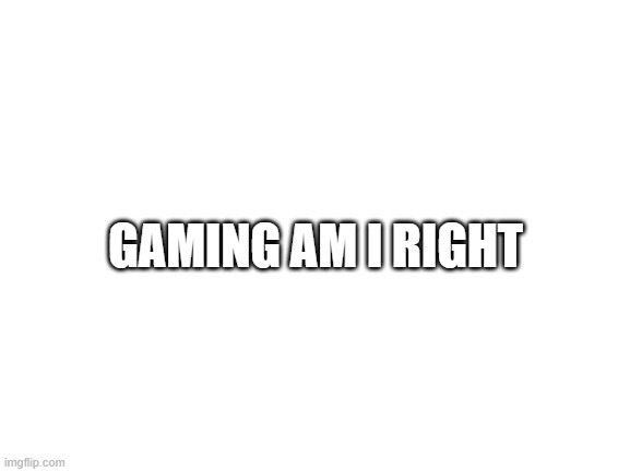 am i right tho | GAMING AM I RIGHT | image tagged in blank white template | made w/ Imgflip meme maker