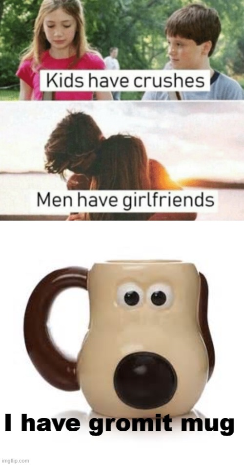 I have gromit mug | image tagged in kids have crushes men have girlfriends,gromit mug | made w/ Imgflip meme maker