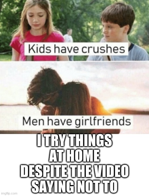 :3 | I TRY THINGS AT HOME DESPITE THE VIDEO SAYING NOT TO | image tagged in kids have crushes men have girlfriends,blank white template | made w/ Imgflip meme maker