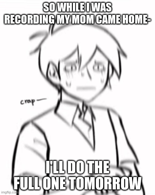 link in the comments (please bury this post) | SO WHILE I WAS RECORDING MY MOM CAME HOME-; I'LL DO THE FULL ONE TOMORROW | image tagged in crap- | made w/ Imgflip meme maker