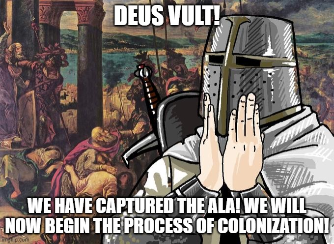 Deus Vult! | DEUS VULT! WE HAVE CAPTURED THE ALA! WE WILL NOW BEGIN THE PROCESS OF COLONIZATION! | image tagged in deus vult | made w/ Imgflip meme maker