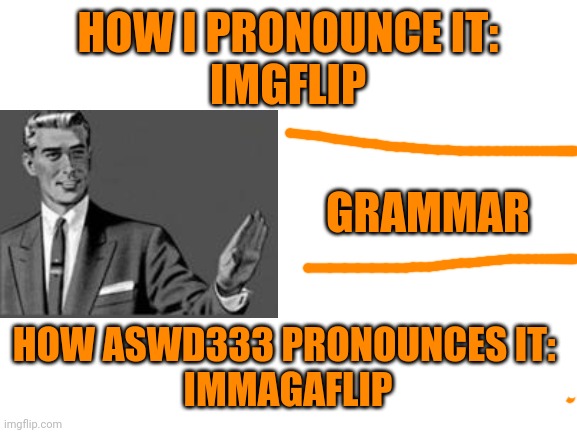He's my brohter | HOW I PRONOUNCE IT:
IMGFLIP; GRAMMAR; HOW ASWD333 PRONOUNCES IT: 
IMMAGAFLIP | image tagged in does,anyone,read,this | made w/ Imgflip meme maker