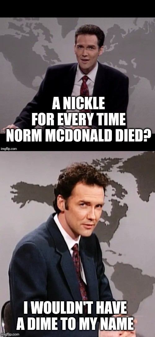 RIP 1959-2021 | A NICKLE
 FOR EVERY TIME 
NORM MCDONALD DIED? I WOULDN'T HAVE
A DIME TO MY NAME | image tagged in norm mcdonald weekend update | made w/ Imgflip meme maker