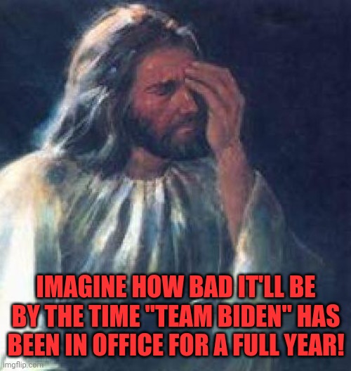 jesus facepalm | IMAGINE HOW BAD IT'LL BE BY THE TIME "TEAM BIDEN" HAS BEEN IN OFFICE FOR A FULL YEAR! | image tagged in jesus facepalm | made w/ Imgflip meme maker