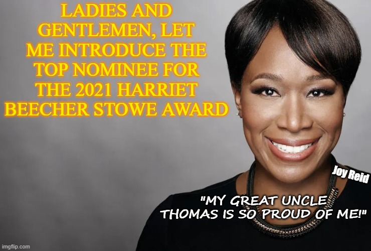 Auntie Thomasina (link in comments) |  LADIES AND GENTLEMEN, LET ME INTRODUCE THE TOP NOMINEE FOR THE 2021 HARRIET BEECHER STOWE AWARD; Joy Reid; "MY GREAT UNCLE THOMAS IS SO PROUD OF ME!" | image tagged in joy reid | made w/ Imgflip meme maker