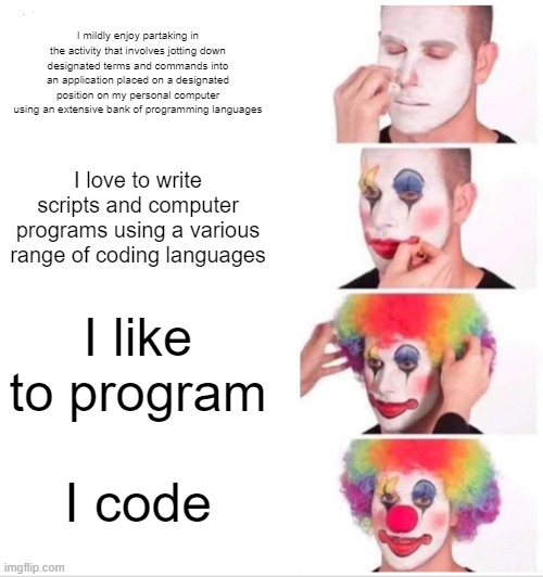 Clown Applying Makeup Meme | I mildly enjoy partaking in the activity that involves jotting down designated terms and commands into an application placed on a designated position on my personal computer using an extensive bank of programming languages; I love to write scripts and computer programs using a various range of coding languages; I like to program; I code | image tagged in memes,clown applying makeup | made w/ Imgflip meme maker